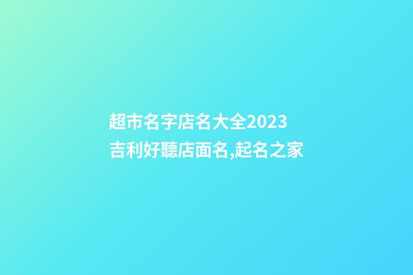 超市名字店名大全2023 吉利好聽店面名,起名之家-第1張-店鋪起名-玄機(jī)派